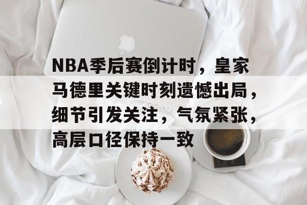 英雄联盟竞猜-关于NBA季后赛倒计时，皇家马德里关键时刻遗憾出局，细节引发关注，气氛紧张，高层口径保持一致的信息