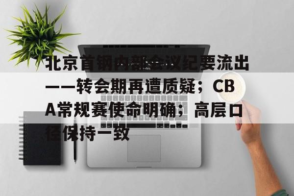 英雄联盟竞猜-北京首钢内部会议纪要流出——转会期再遭质疑；CBA常规赛使命明确；高层口径保持一致的简单介绍