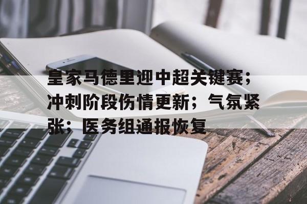 开云-关于皇家马德里迎中超关键赛；冲刺阶段伤情更新；气氛紧张；医务组通报恢复的信息